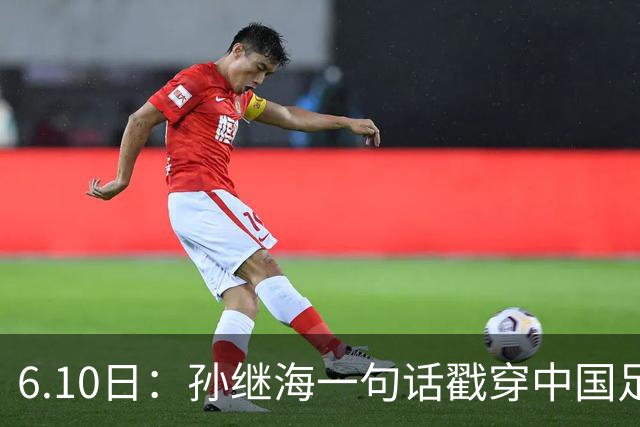 6.10日：孙继海一句话戳穿中国足球真相：不是中国人不行，是中国这土壤根本长不出足球